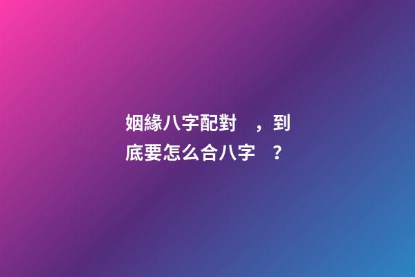 姻緣八字配對，到底要怎么合八字？